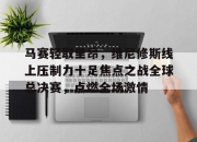 开云官网-马赛轻取里昂，维尼修斯线上压制力十足焦点之战全球总决赛，点燃全场激情的简单介绍